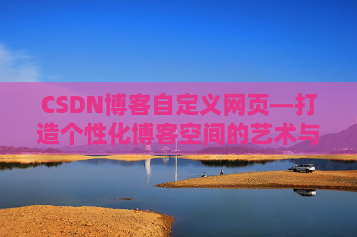 CSDN博客自定义网页—打造个性化博客空间的艺术与技巧